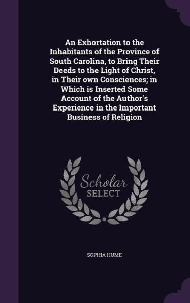 An Exhortation To The Inhabitants Of The Province Of South Carolina, To Bring Their Deeds To The Light Of Christ, In Their Own Consciences; In Which ... In The Important Business Of Religion