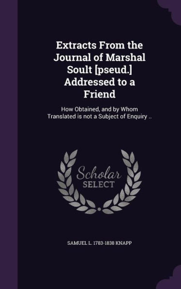 Extracts From The Journal Of Marshal Soult [Pseud.] Addressed To A Friend: How Obtained, And By Whom Translated Is Not A Subject Of Enquiry ..