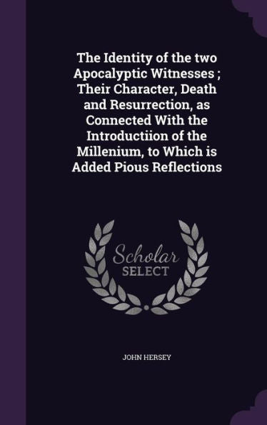 The Identity Of The Two Apocalyptic Witnesses; Their Character, Death And Resurrection, As Connected With The Introductiion Of The Millenium, To Which Is Added Pious Reflections