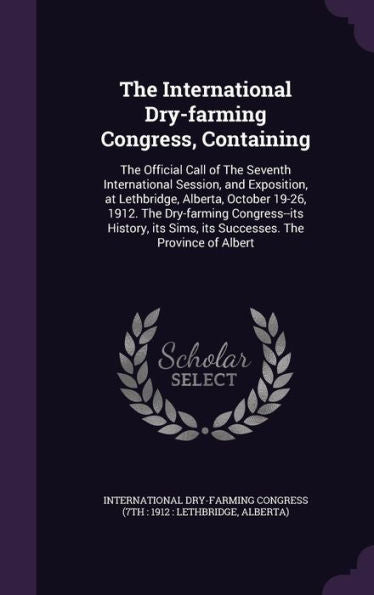 The International Dry-Farming Congress, Containing: The Official Call Of The Seventh International Session, And Exposition, At Lethbridge, Alberta, ... Sims, Its Successes. The Province Of Albert