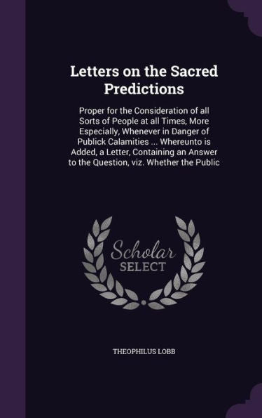 Letters On The Sacred Predictions: Proper For The Consideration Of All Sorts Of People At All Times, More Especially, Whenever In Danger Of Publick ... To The Question, Viz. Whether The Public
