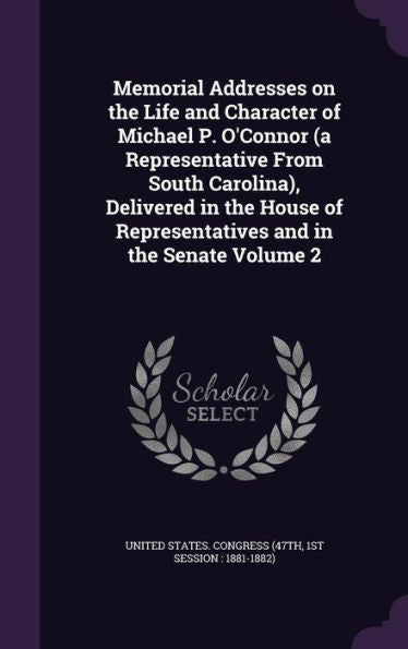 Memorial Addresses On The Life And Character Of Michael P. O'Connor (A Representative From South Carolina), Delivered In The House Of Representatives And In The Senate Volume 2