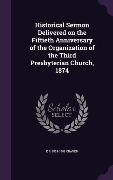 Historical Sermon Delivered On The Fiftieth Anniversary Of The Organization Of The Third Presbyterian Church, 1874