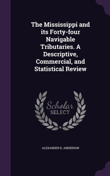 The Mississippi And Its Forty-Four Navigable Tributaries. A Descriptive, Commercial, And Statistical Review