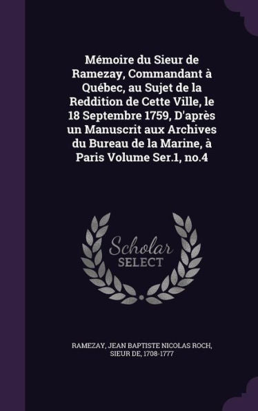 Memoire Du Sieur De Ramezay, Commandant ?Qu?ec, Au Sujet De La Reddition De Cette Ville, Le 18 Septembre 1759, D'Apr? Un Manuscrit Aux Archives Du Bureau De La Marine, ?Paris Volume Ser.1, No.4
