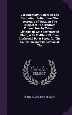 Documentary History Of The Revolution. Letter From The Secretary Of State, On The Subject Of The Contract Entered Into By Edward Livingston, Late ... For The Collection And Publication Of The