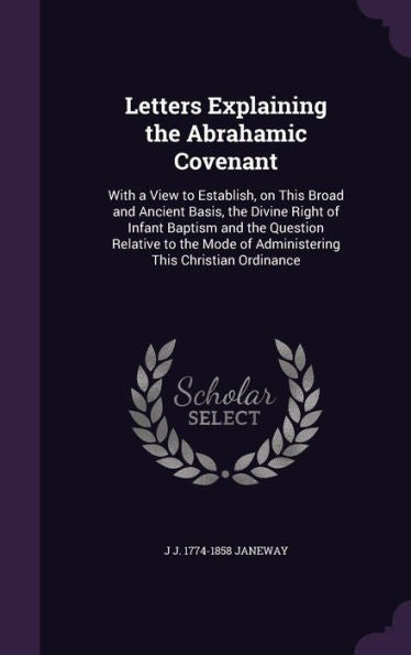 Letters Explaining The Abrahamic Covenant: With A View To Establish, On This Broad And Ancient Basis, The Divine Right Of Infant Baptism And The ... Of Administering This Christian Ordinance