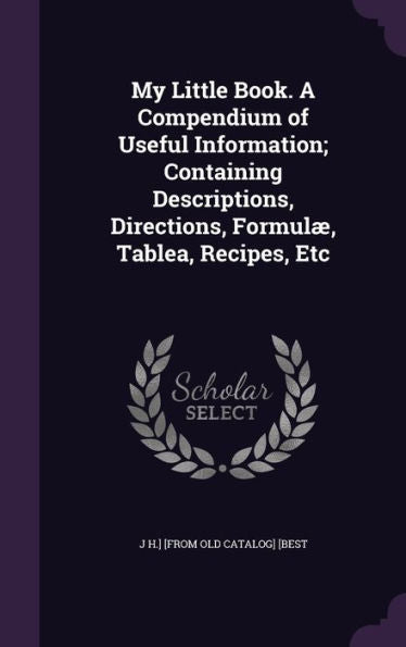 My Little Book. A Compendium Of Useful Information; Containing Descriptions, Directions, Formul? Tablea, Recipes, Etc