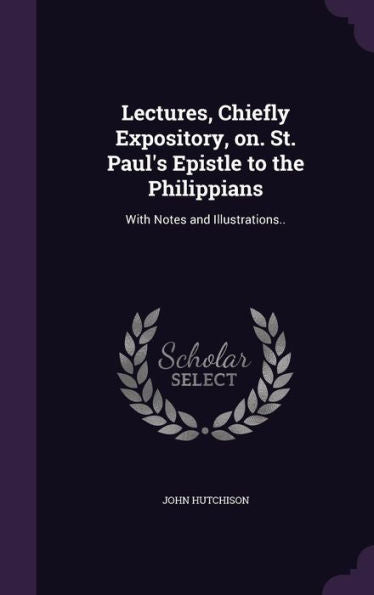 Lectures, Chiefly Expository, On. St. Paul's Epistle To The Philippians: With Notes And Illustrations..