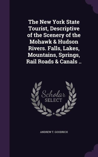 The New York State Tourist, Descriptive Of The Scenery Of The Mohawk & Hudson Rivers. Falls, Lakes, Mountains, Springs, Rail Roads & Canals ..