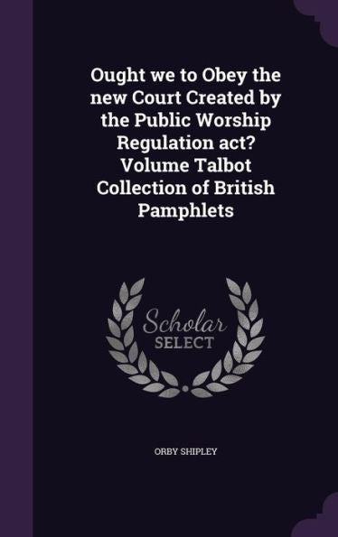 Ought We To Obey The New Court Created By The Public Worship Regulation Act? Volume Talbot Collection Of British Pamphlets