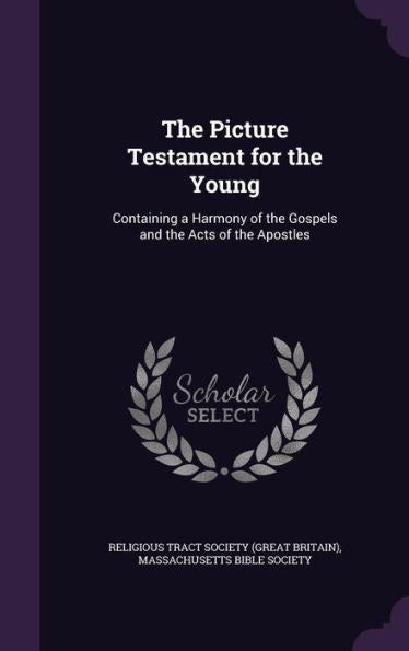 The Picture Testament For The Young: Containing A Harmony Of The Gospels And The Acts Of The Apostles