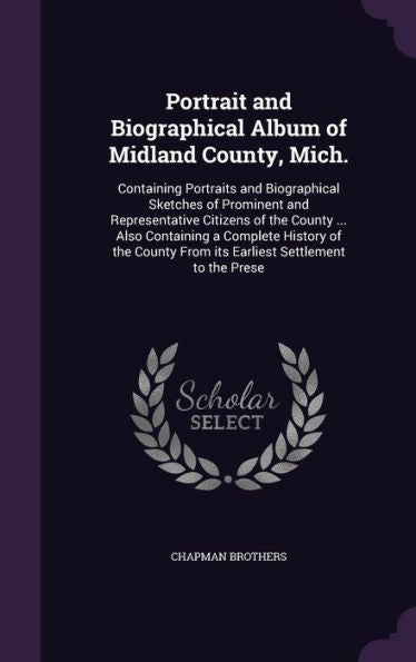 Portrait And Biographical Album Of Midland County, Mich.: Containing Portraits And Biographical Sketches Of Prominent And Representative Citizens Of ... From Its Earliest Settlement To The Prese