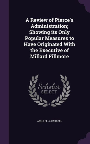 A Review Of Pierce's Administration; Showing Its Only Popular Measures To Have Originated With The Executive Of Millard Fillmore