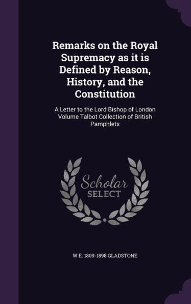 Remarks On The Royal Supremacy As It Is Defined By Reason, History, And The Constitution: A Letter To The Lord Bishop Of London Volume Talbot Collection Of British Pamphlets