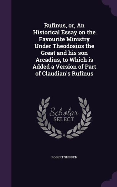 Rufinus, Or, An Historical Essay On The Favourite Ministry Under Theodosius The Great And His Son Arcadius, To Which Is Added A Version Of Part Of Claudian's Rufinus