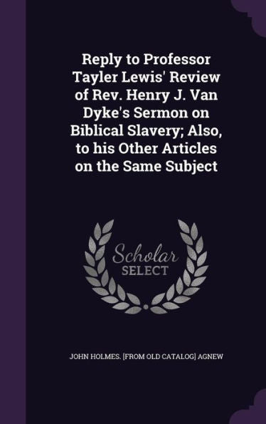 Reply To Professor Tayler Lewis' Review Of Rev. Henry J. Van Dyke's Sermon On Biblical Slavery; Also, To His Other Articles On The Same Subject