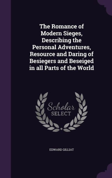 The Romance Of Modern Sieges, Describing The Personal Adventures, Resource And Daring Of Besiegers And Beseiged In All Parts Of The World