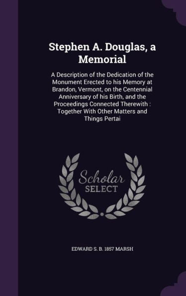 Stephen A. Douglas, A Memorial: A Description Of The Dedication Of The Monument Erected To His Memory At Brandon, Vermont, On The Centennial ... Together With Other Matters And Things Pertai
