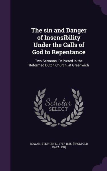 The Sin And Danger Of Insensibility Under The Calls Of God To Repentance: Two Sermons, Delivered In The Reformed Dutch Church, At Greenwich