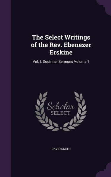 The Select Writings Of The Rev. Ebenezer Erskine: Vol. I. Doctrinal Sermons Volume 1