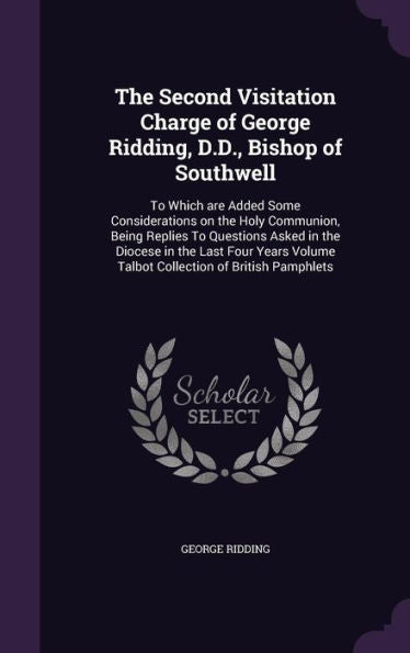 The Second Visitation Charge Of George Ridding, D.D., Bishop Of Southwell: To Which Are Added Some Considerations On The Holy Communion, Being Replies ... Volume Talbot Collection Of British Pamphlets