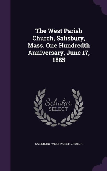 The West Parish Church, Salisbury, Mass. One Hundredth Anniversary, June 17, 1885