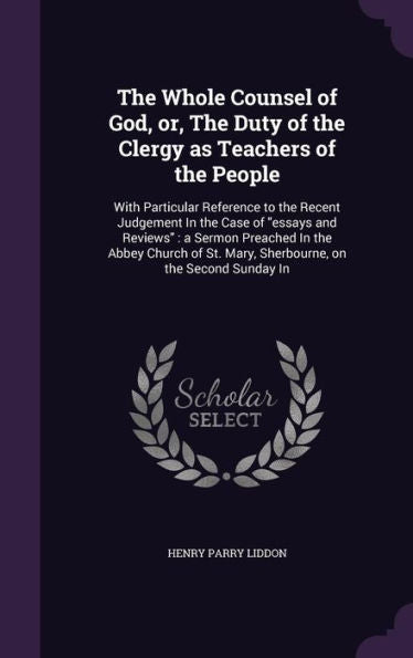 The Whole Counsel Of God, Or, The Duty Of The Clergy As Teachers Of The People: With Particular Reference To The Recent Judgement In The Case Of ... St. Mary, Sherbourne, On The Second Sunday In