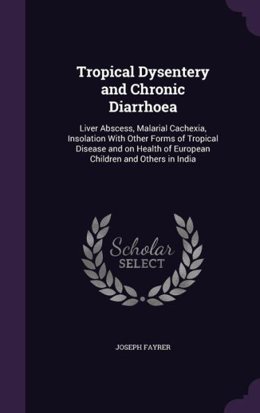 Tropical Dysentery And Chronic Diarrhoea: Liver Abscess, Malarial Cachexia, Insolation With Other Forms Of Tropical Disease And On Health Of European Children And Others In India