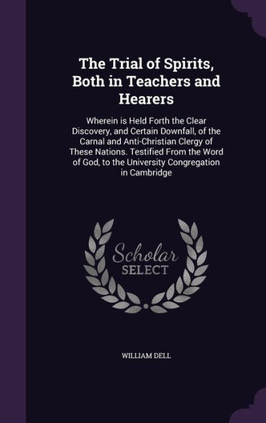 The Trial Of Spirits, Both In Teachers And Hearers: Wherein Is Held Forth The Clear Discovery, And Certain Downfall, Of The Carnal And Anti-Christian ... To The University Congregation In Cambridge