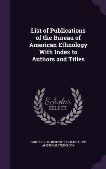 List Of Publications Of The Bureau Of American Ethnology With Index To Authors And Titles