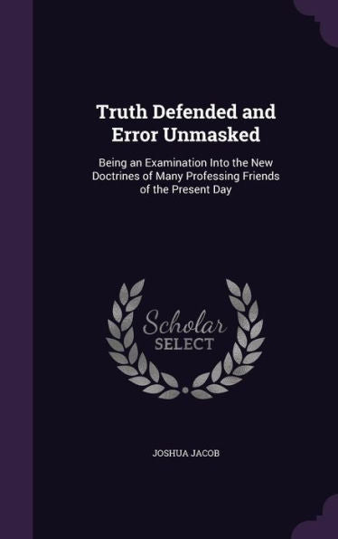 Truth Defended And Error Unmasked: Being An Examination Into The New Doctrines Of Many Professing Friends Of The Present Day