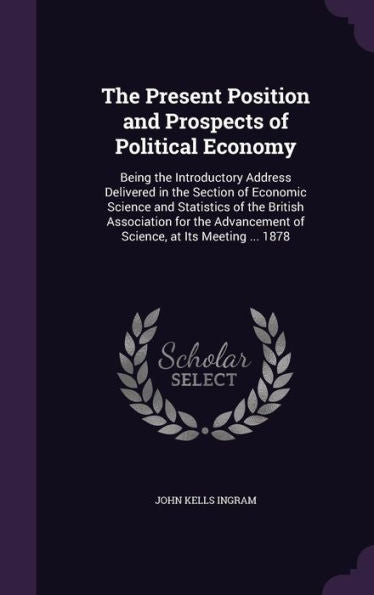 The Present Position And Prospects Of Political Economy: Being The Introductory Address Delivered In The Section Of Economic Science And Statistics Of ... Of Science, At Its Meeting ... 1878