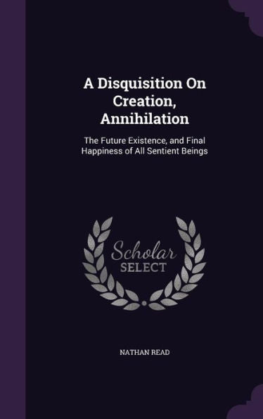 A Disquisition On Creation, Annihilation: The Future Existence, And Final Happiness Of All Sentient Beings