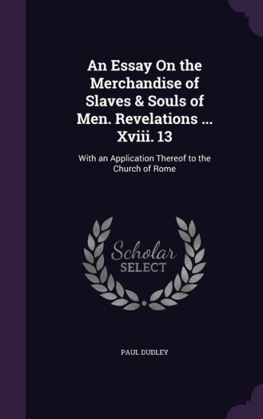 An Essay On The Merchandise Of Slaves & Souls Of Men. Revelations ... Xviii. 13: With An Application Thereof To The Church Of Rome