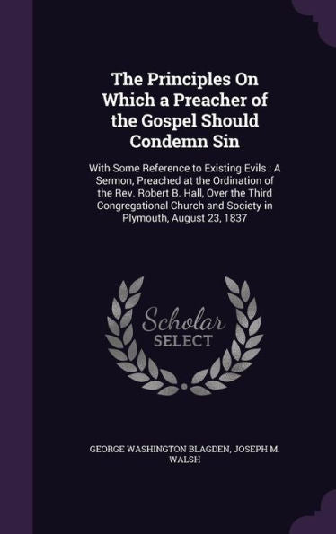 The Principles On Which A Preacher Of The Gospel Should Condemn Sin: With Some Reference To Existing Evils: A Sermon, Preached At The Ordination Of ... And Society In Plymouth, August 23, 1837