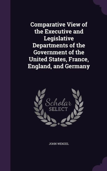 Comparative View Of The Executive And Legislative Departments Of The Government Of The United States, France, England, And Germany