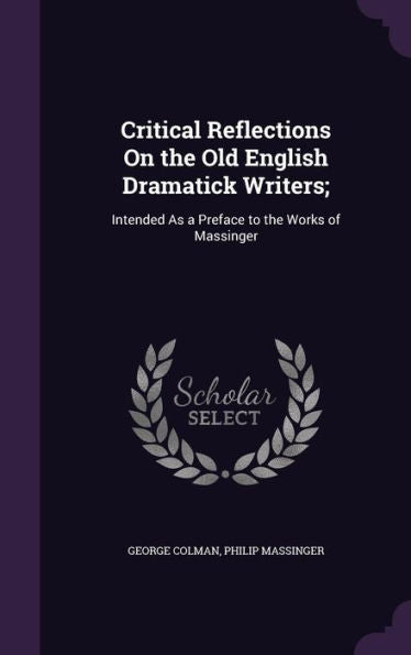 Critical Reflections On The Old English Dramatick Writers;: Intended As A Preface To The Works Of Massinger