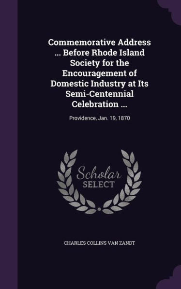 Commemorative Address ... Before Rhode Island Society For The Encouragement Of Domestic Industry At Its Semi-Centennial Celebration ...: Providence, Jan. 19, 1870