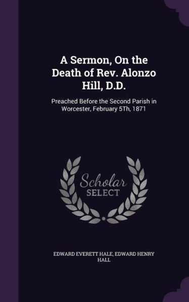 A Sermon, On The Death Of Rev. Alonzo Hill, D.D.: Preached Before The Second Parish In Worcester, February 5Th, 1871