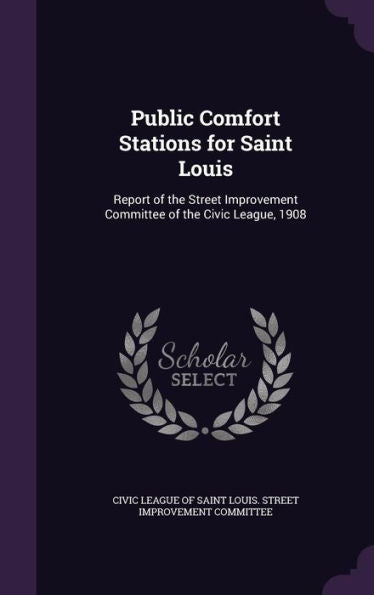 Public Comfort Stations For Saint Louis: Report Of The Street Improvement Committee Of The Civic League, 1908