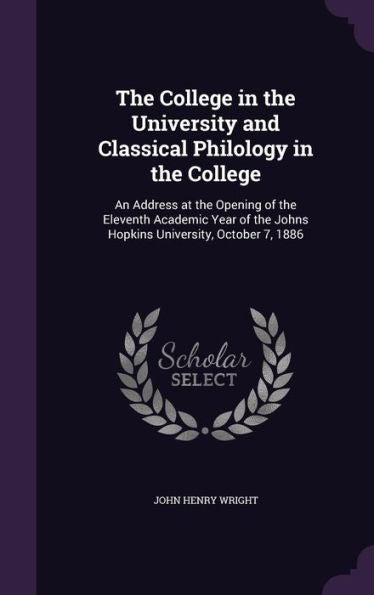 The College In The University And Classical Philology In The College: An Address At The Opening Of The Eleventh Academic Year Of The Johns Hopkins University, October 7, 1886