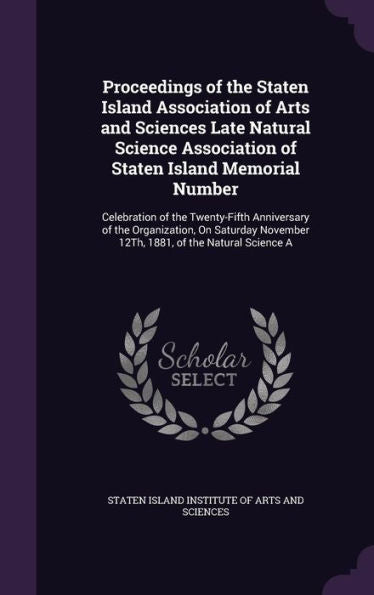 Proceedings Of The Staten Island Association Of Arts And Sciences Late Natural Science Association Of Staten Island Memorial Number: Celebration Of ... November 12Th, 1881, Of The Natural Science A