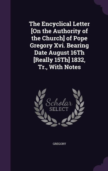 The Encyclical Letter [On The Authority Of The Church] Of Pope Gregory Xvi. Bearing Date August 16Th [Really 15Th] 1832, Tr., With Notes