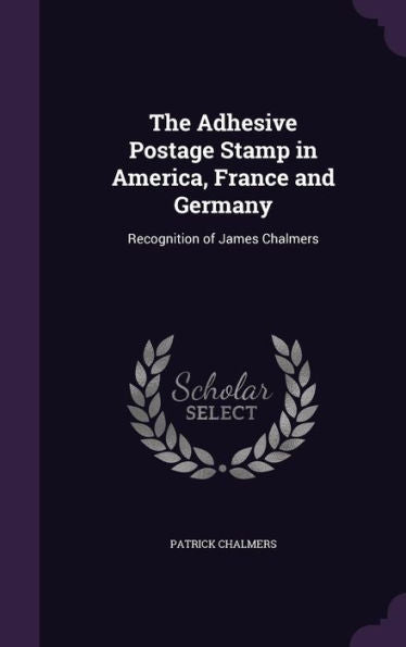 The Adhesive Postage Stamp In America, France And Germany: Recognition Of James Chalmers