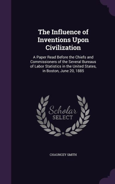 The Influence Of Inventions Upon Civilization: A Paper Read Before The Chiefs And Commissioners Of The Several Bureaus Of Labor Statistics In The United States, In Boston, June 20, 1885