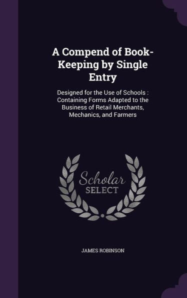 A Compend Of Book-Keeping By Single Entry: Designed For The Use Of Schools: Containing Forms Adapted To The Business Of Retail Merchants, Mechanics, And Farmers