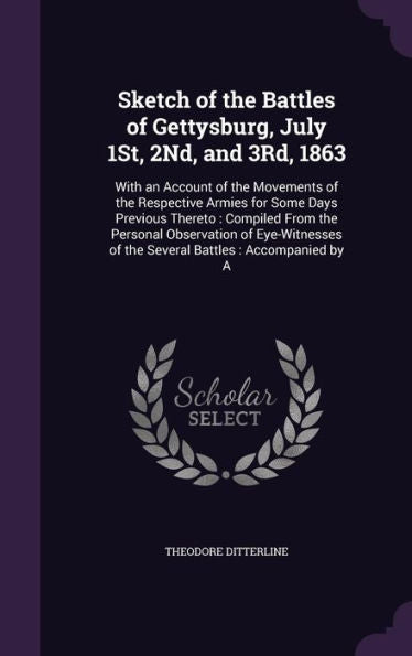 Sketch Of The Battles Of Gettysburg, July 1St, 2Nd, And 3Rd, 1863: With An Account Of The Movements Of The Respective Armies For Some Days Previous ... Of The Several Battles: Accompanied By A