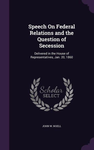 Speech On Federal Relations And The Question Of Secession: Delivered In The House Of Representatives, Jan. 20, 1860