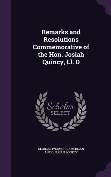 Remarks And Resolutions Commemorative Of The Hon. Josiah Quincy, Ll. D